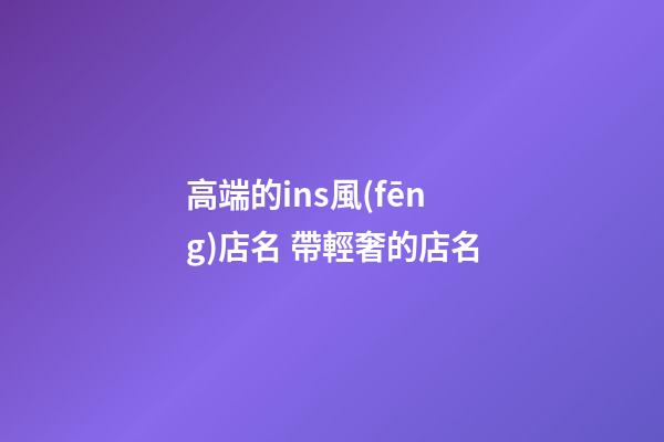 高端的ins風(fēng)店名 帶輕奢的店名-第1張-店鋪起名-玄機(jī)派